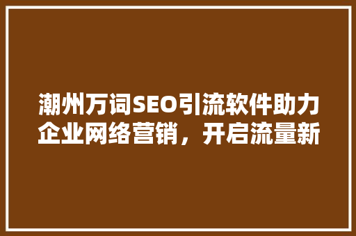 潮州万词SEO引流软件助力企业网络营销，开启流量新篇章 搜狗SEO