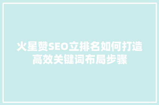 火星赞SEO立排名如何打造高效关键词布局步骤 百度SEO
