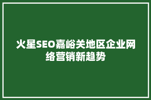 火星SEO嘉峪关地区企业网络营销新趋势 必应SEO