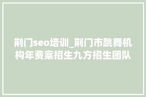 荆门seo培训_荆门市跳舞机构年费案招生九方招生团队 搜狗SEO 荆门seo培训_荆门市跳舞机构年费案招生九方招生团队 荆门seo培训_荆门市跳舞机构年费案招生九方招生团队 搜狗SEO
