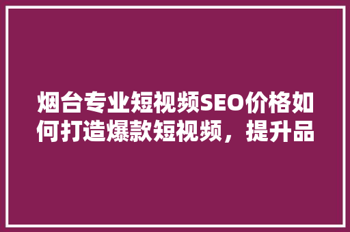 烟台专业短视频SEO价格如何打造爆款短视频，提升品牌影响力 搜狗SEO