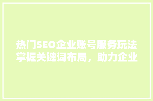热门SEO企业账号服务玩法掌握关键词布局，助力企业品牌腾飞 必应SEO