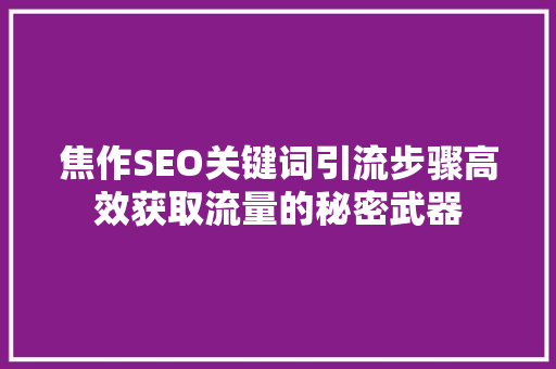 焦作SEO关键词引流步骤高效获取流量的秘密武器 必应SEO
