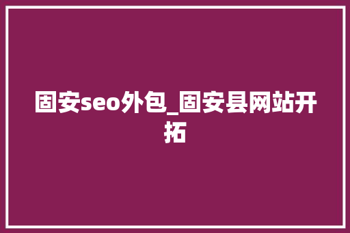 固安seo外包_固安县网站开拓 固安seo外包_固安县网站开拓 网站建设公司
