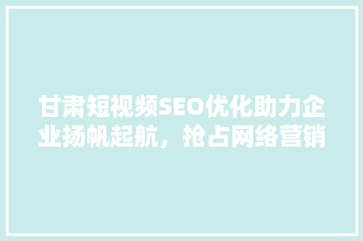 甘肃短视频SEO优化助力企业扬帆起航，抢占网络营销制高点 SEO关键词