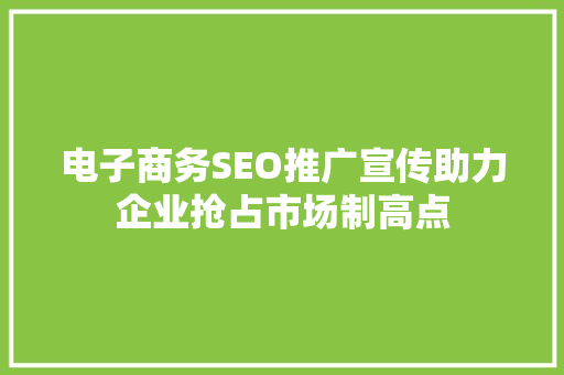 电子商务SEO推广宣传助力企业抢占市场制高点 必应SEO