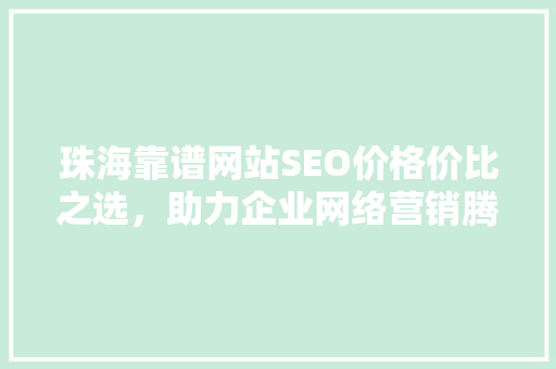 珠海靠谱网站SEO价格价比之选，助力企业网络营销腾飞 搜狗SEO