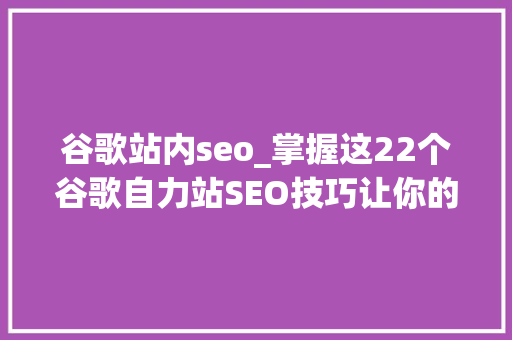 谷歌站内seo_掌握这22个谷歌自力站SEO技巧让你的网站排名飙升 谷歌站内seo_掌握这22个谷歌自力站SEO技巧让你的网站排名飙升 百度SEO