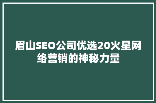 眉山SEO公司优选20火星网络营销的神秘力量 网站建设公司