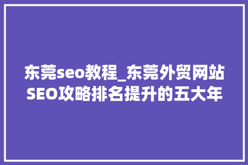 东莞seo教程_东莞外贸网站SEO攻略排名提升的五大年夜步骤 东莞seo教程_东莞外贸网站SEO攻略排名提升的五大年夜步骤 百度SEO