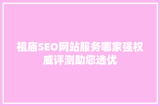 祖庙SEO网站服务哪家强权威评测助您选优