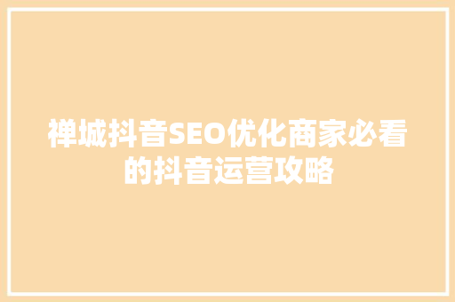 禅城抖音SEO优化商家必看的抖音运营攻略 百度SEO