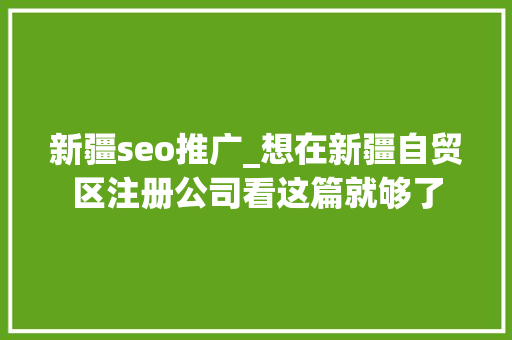 新疆seo推广_想在新疆自贸区注册公司看这篇就够了 新疆seo推广_想在新疆自贸区注册公司看这篇就够了 神马SEO