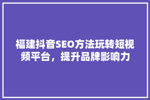 福建抖音SEO方法玩转短视频平台，提升品牌影响力 百度SEO