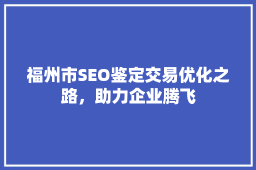 福州市SEO鉴定交易优化之路，助力企业腾飞 必应SEO