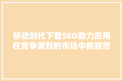 移动时代下载SEO助力应用在竞争激烈的市场中脱颖而出 必应SEO