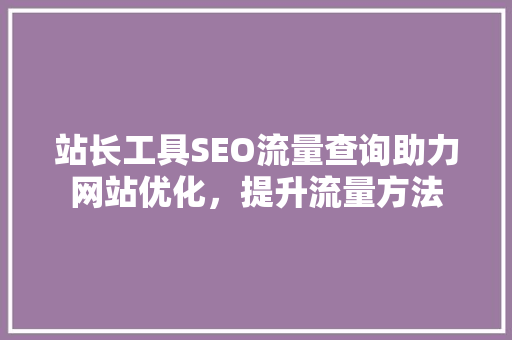 站长工具SEO流量查询助力网站优化，提升流量方法 搜狗SEO
