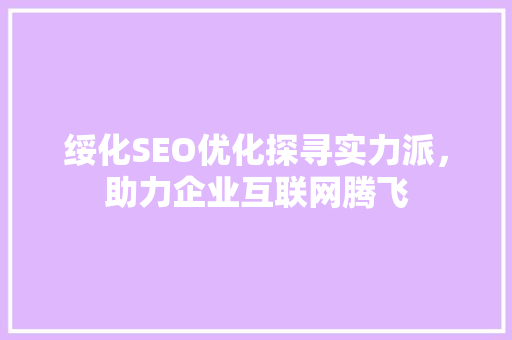 绥化SEO优化探寻实力派，助力企业互联网腾飞 必应SEO