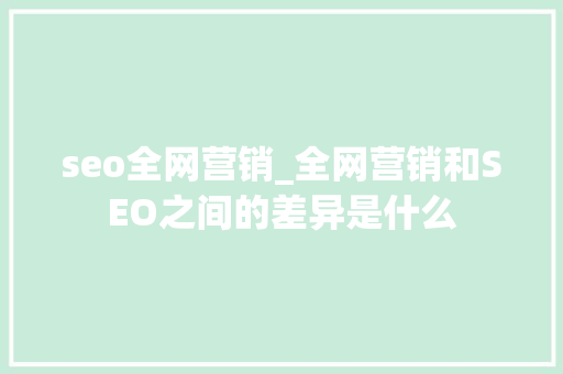 seo全网营销_全网营销和SEO之间的差异是什么 seo全网营销_全网营销和SEO之间的差异是什么 网站建设公司