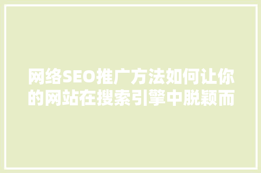 网络SEO推广方法如何让你的网站在搜索引擎中脱颖而出