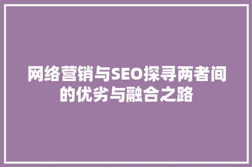 网络营销与SEO探寻两者间的优劣与融合之路 搜狗SEO
