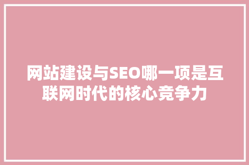 网站建设与SEO哪一项是互联网时代的核心竞争力 必应SEO