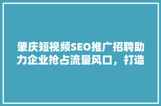 肇庆短视频SEO推广招聘助力企业抢占流量风口，打造品牌新高度 SEO关键词