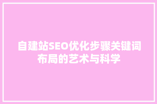 自建站SEO优化步骤关键词布局的艺术与科学 神马SEO