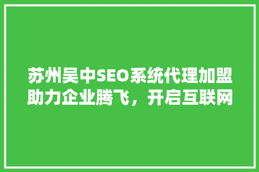 苏州吴中SEO系统代理加盟助力企业腾飞，开启互联网营销新篇章 搜狗SEO