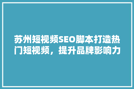 苏州短视频SEO脚本打造热门短视频，提升品牌影响力 必应SEO