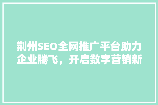 荆州SEO全网推广平台助力企业腾飞，开启数字营销新时代 百度SEO