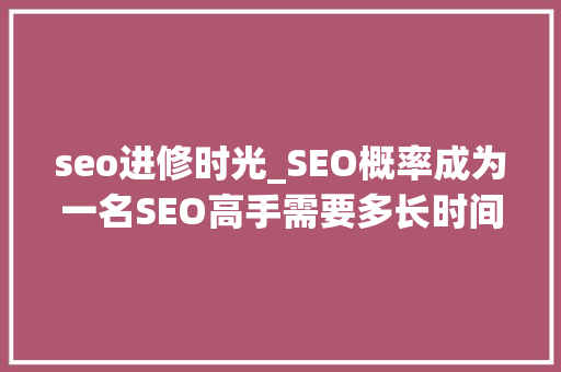 seo进修时光_SEO概率成为一名SEO高手需要多长时间 seo进修时光_SEO概率成为一名SEO高手需要多长时间 网站建设公司
