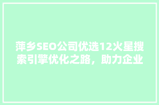 萍乡SEO公司优选12火星搜索引擎优化之路，助力企业腾飞 神马SEO