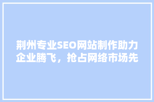 荆州专业SEO网站制作助力企业腾飞，抢占网络市场先机 网站建设公司