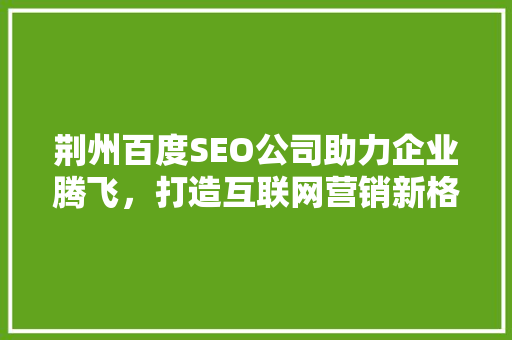 荆州百度SEO公司助力企业腾飞，打造互联网营销新格局 必应SEO