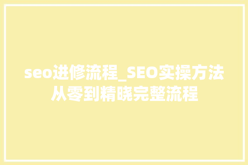 seo进修流程_SEO实操方法从零到精晓完整流程 seo进修流程_SEO实操方法从零到精晓完整流程 神马SEO