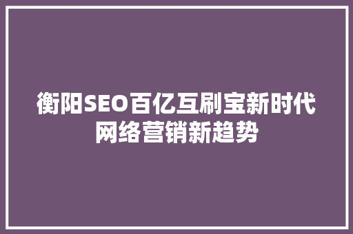 衡阳SEO百亿互刷宝新时代网络营销新趋势 百度SEO