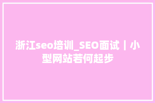 浙江seo培训_SEO面试｜小型网站若何起步 浙江seo培训_SEO面试｜小型网站若何起步 必应SEO