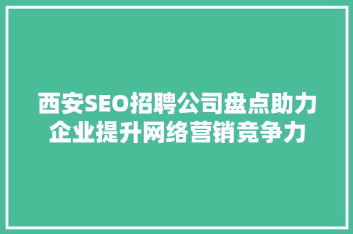 西安SEO招聘公司盘点助力企业提升网络营销竞争力 百度SEO