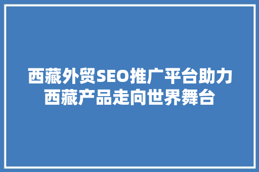 西藏外贸SEO推广平台助力西藏产品走向世界舞台 搜狗SEO