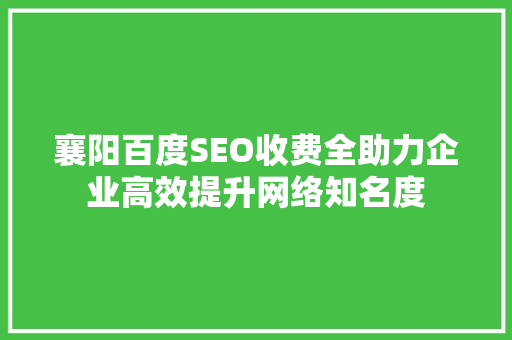 襄阳百度SEO收费全助力企业高效提升网络知名度 百度SEO