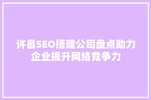 许昌SEO搭建公司盘点助力企业提升网络竞争力 搜狗SEO
