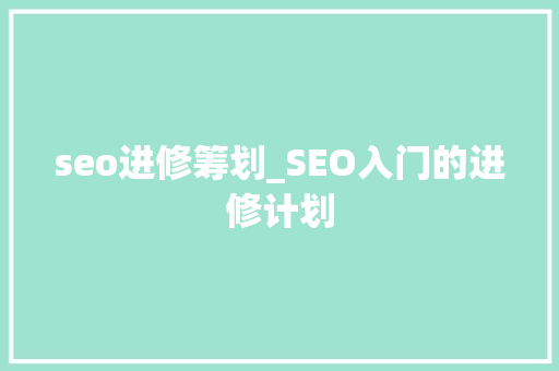 seo进修筹划_SEO入门的进修计划 seo进修筹划_SEO入门的进修计划 网站建设公司