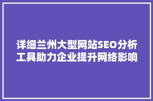 详细兰州大型网站SEO分析工具助力企业提升网络影响力 必应SEO
