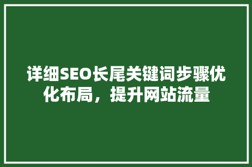 详细SEO长尾关键词步骤优化布局，提升网站流量 搜狗SEO