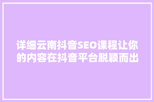 详细云南抖音SEO课程让你的内容在抖音平台脱颖而出 百度SEO