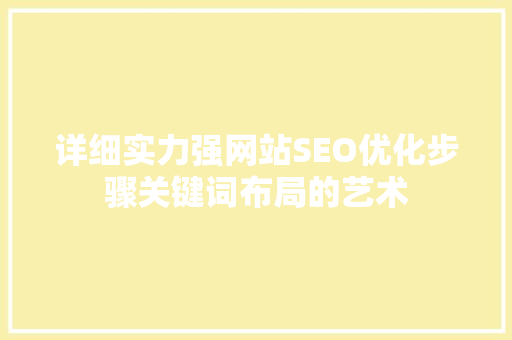 详细实力强网站SEO优化步骤关键词布局的艺术 网站建设公司