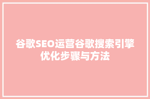 谷歌SEO运营谷歌搜索引擎优化步骤与方法 网站建设公司