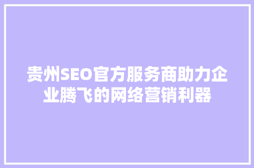 贵州SEO官方服务商助力企业腾飞的网络营销利器 SEO关键词