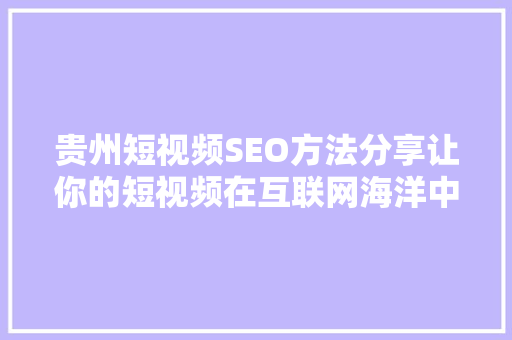 贵州短视频SEO方法分享让你的短视频在互联网海洋中脱颖而出 百度SEO